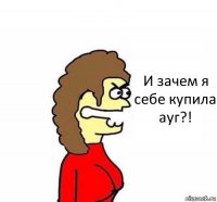 И зачем я себе купила ауг?!