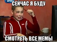 сейчас я буду смотреть все мемы