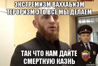 экстремизм ваххабизм тероризм это все мы делаем так что нам дайте смертную казнь