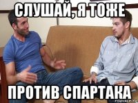 слушай, я тоже против спартака