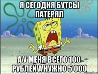 я сегодня бутсы патерял а у меня всего 100 рублей а нужно 5 000