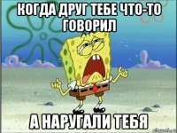 когда друг тебе что-то говорил а наругали тебя