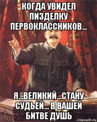 когда увидел пизделку первоклассников... я...великий...стану судьей... в вашей битве душь