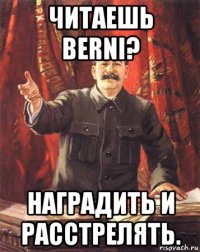 читаешь berni? наградить и расстрелять.