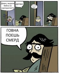 Девен, выдели бабла на корпоратив!!1 ДЕРЖИ Но тут же.. Мало.. ГОВНА ПОЕШЬ СМЕРД