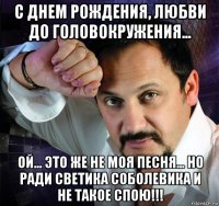 с днем рождения, любви до головокружения... ой... это же не моя песня... но ради светика соболевика и не такое спою!!!