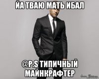 йа тваю мать ибал @p.s типичный майнкрафтер