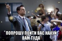  попрошу пойти вас нахуй вам туда