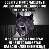 все игры в которых есть я автоматически становятся неинтересны. а вот все игры в которых меня нет становятся кабздец какие интересные