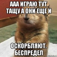 ааа играю тут тащу а они еще и оскорбляют. беспредел