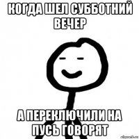 когда шел субботний вечер а переключили на пусь говорят