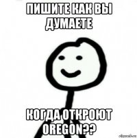 пишите как вы думаете когда откроют oregon??