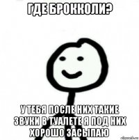 где брокколи? у тебя после них такие звуки в туалете я под них хорошо засыпаю