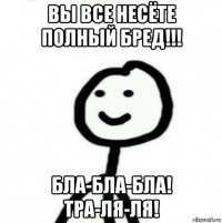 вы все несёте полный бред!!! бла-бла-бла! тра-ля-ля!