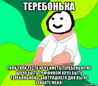 теребонька тили тили теста хочу иметь теребоньку, не щочу быть грффином хочу быть теребонькой с завтрашнего дня вы не узнайте меня!