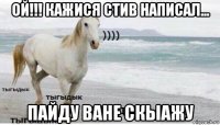 ой!!! кажися стив написал... пайду ване скыажу