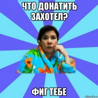 что донатить захотел? фиг тебе