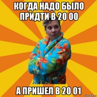 когда надо было придти в 20 00 а пришел в 20 01