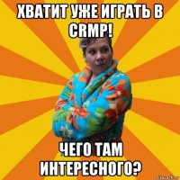 хватит уже играть в crmp! чего там интересного?