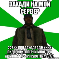 захади на мой сервер 228кк при заходе админки лидерки хелперки много рп админы 16+ ip piskotryas:7777