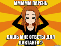 ммммм парень дашь мне ответы для диктанта ?