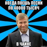 когда поешь песни по 40000 тысяч в чайне