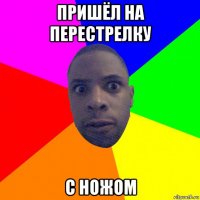 пришёл на перестрелку с ножом