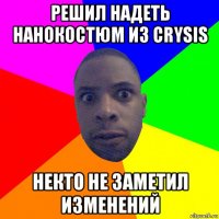 решил надеть нанокостюм из crysis некто не заметил изменений