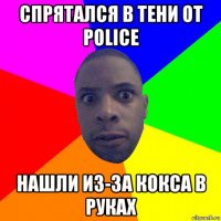 спрятался в тени от police нашли из-за кокса в руках