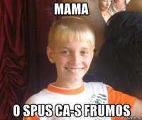 mama o spus ca-s frumos