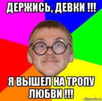 держись, девки !!! я вышел на тропу любви !!!