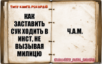 Как заставить сук ходить в инст, не вызывая милицю Ч.А.М.