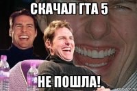 скачал гта 5 не пошла!