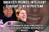 daca esti frumos, inteligent si bogat si nu ai prietena poate e momentul sa nu o mai crezi pe maica-ta ca esti frumos, inteligent si bogat?