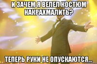 и зачем я велел костюм накрахмалить? теперь руки не опускаются...