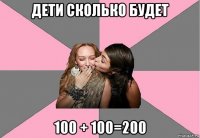 дети сколько будет 100 + 100=200