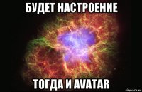 будет настроение тогда и avatar