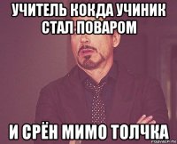 учитель кокда учиник стал поваром и срён мимо толчка