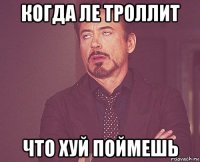 когда ле троллит что хуй поймешь