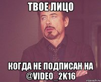 твое лицо когда не подписан на @video_2k16