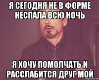 я сегодня не в форме неспала всю ночь я хочу помолчать и расслабится друг мой