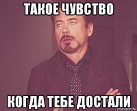 такое чувство когда тебе достали