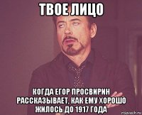 твое лицо когда егор просвирин рассказывает, как ему хорошо жилось до 1917 года