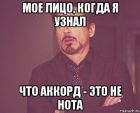 мое лицо, когда я узнал что аккорд - это не нота