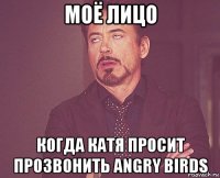 моё лицо когда катя просит прозвонить angry birds