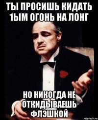 ты просишь кидать 1ым огонь на лонг но никогда не откидываешь флэшкой