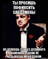 ты просишь пофиксить сабдомены но делаешь это без должного уважения ты даже не называешь меня доном