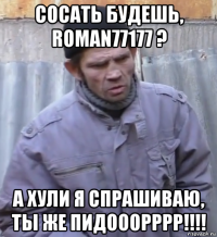 сосать будешь, roman77177 ? а хули я спрашиваю, ты же пидооорррр!!!!