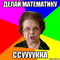 делай математику ссуууукка