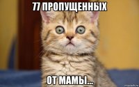 77 пропущенных от мамы...